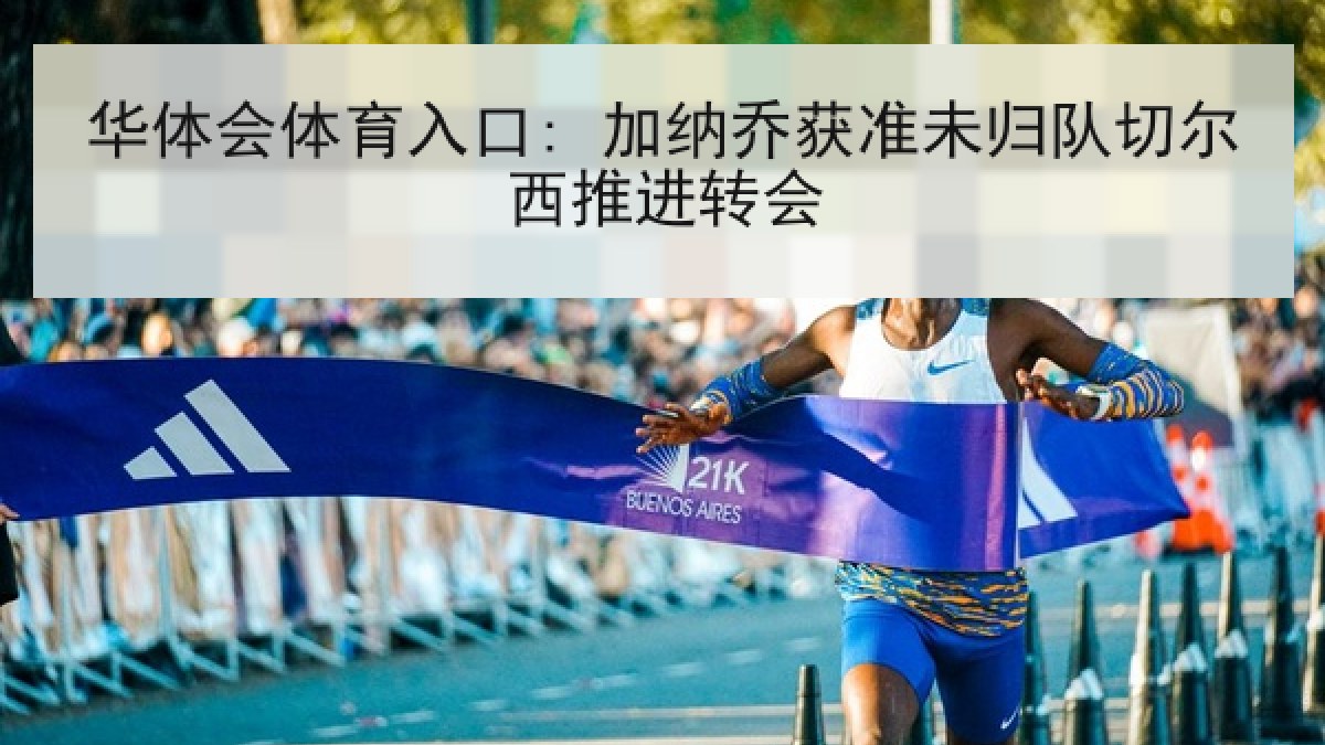 华体会体育入口: 加纳乔获准未归队切尔西推进转会