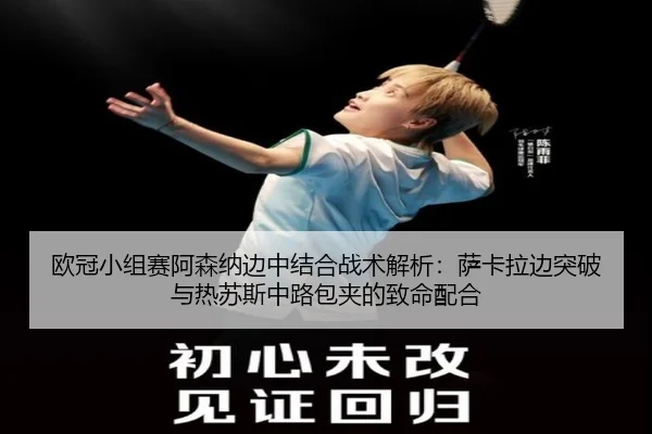 欧冠小组赛阿森纳边中结合战术解析：萨卡拉边突破与热苏斯中路包夹的致命配合