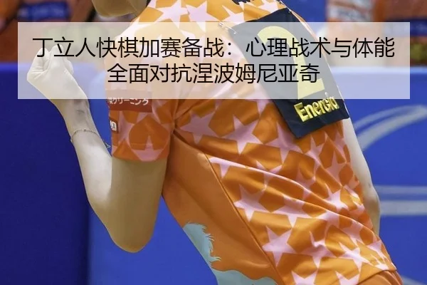 丁立人快棋加赛备战：心理战术与体能全面对抗涅波姆尼亚奇