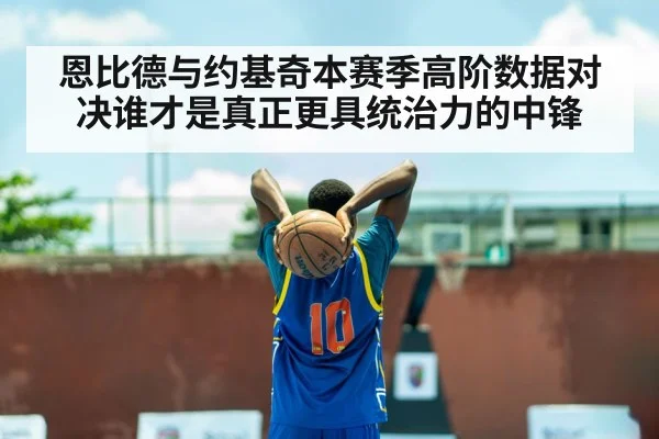恩比德与约基奇本赛季高阶数据对决谁才是真正更具统治力的中锋