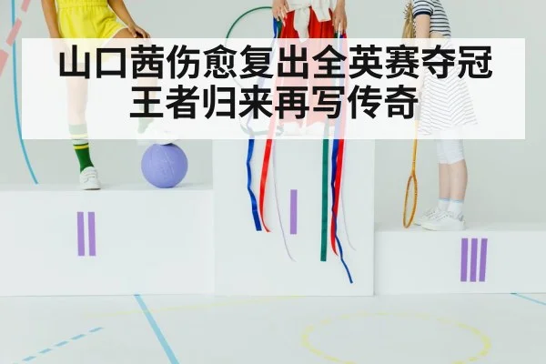 山口茜伤愈复出全英赛夺冠 王者归来再写传奇