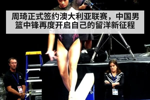 周琦正式签约澳大利亚联赛,中国男篮中锋再度开启自己的留洋新征程
