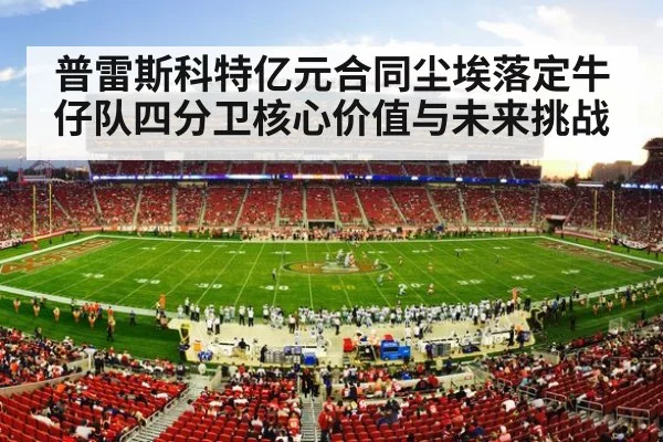 普雷斯科特亿元合同尘埃落定牛仔队四分卫核心价值与未来挑战