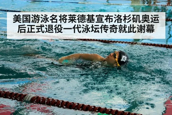 美国游泳名将莱德基宣布洛杉矶奥运后正式退役一代泳坛传奇就此谢幕