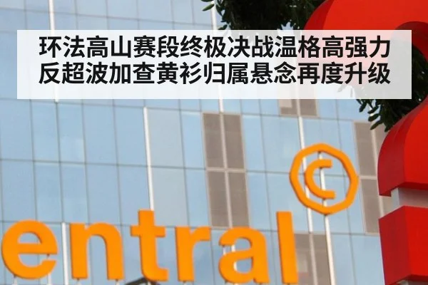 环法高山赛段终极决战温格高强力反超波加查黄衫归属悬念再度升级
