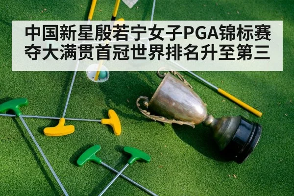 中国新星殷若宁女子PGA锦标赛夺大满贯首冠世界排名升至第三